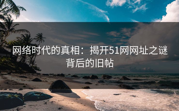 网络时代的真相：揭开51网网址之谜背后的旧帖