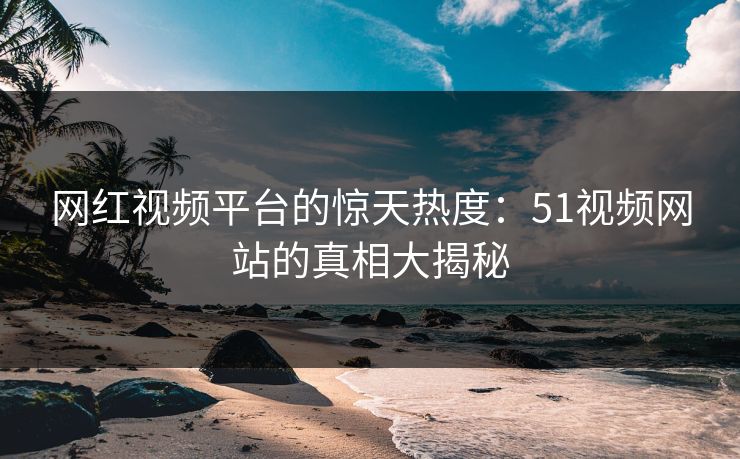 网红视频平台的惊天热度：51视频网站的真相大揭秘